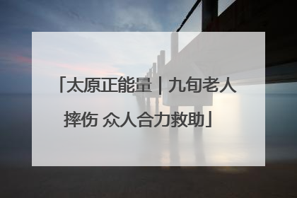 太原正能量｜九旬老人摔伤 众人合力救助