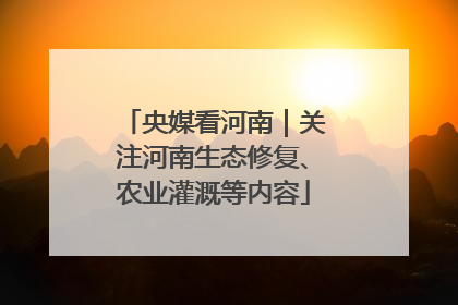 央媒看河南｜关注河南生态修复、农业灌溉等内容