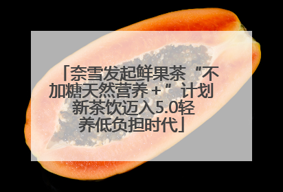 奈雪发起鲜果茶“不加糖天然营养＋”计划 新茶饮迈入5.0轻养低负担时代