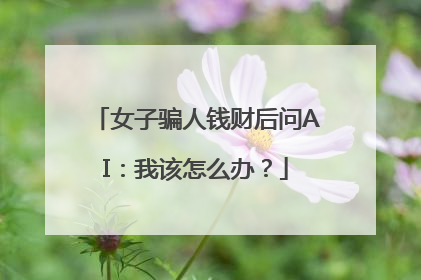 女子骗人钱财后问AI：我该怎么办？