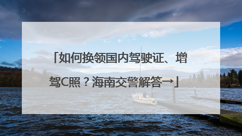 如何换领国内驾驶证、增驾C照？海南交警解答→