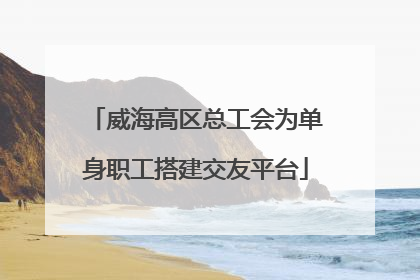 威海高区总工会为单身职工搭建交友平台