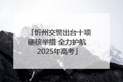 忻州交警出台十项硬核举措 全力护航2025年高考