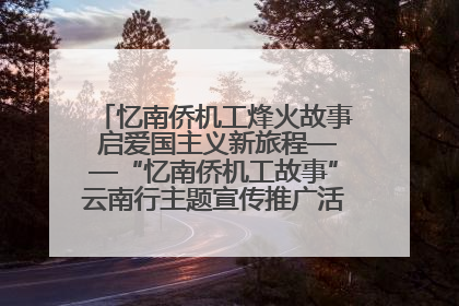 忆南侨机工烽火故事 启爱国主义新旅程——“忆南侨机工故事”云南行主题宣传推广活动圆满收官