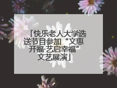 快乐老人大学选送节目参加“文惠开福·艺启幸福”文艺展演
