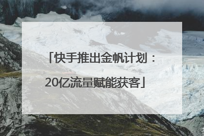 快手推出金帆计划：20亿流量赋能获客