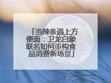 当辣条遇上方便面：卫龙白象联名如何重构食品消费新场景
