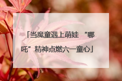 当魔童遇上萌娃 “哪吒”精神点燃六一童心