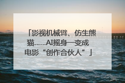 影视机械臂、仿生熊猫……AI摇身一变成电影“创作合伙人”