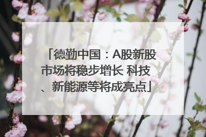 德勤中国：A股新股市场将稳步增长 科技、新能源等将成亮点