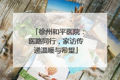 徐州和平医院：医路同行，家访传递温暖与希望