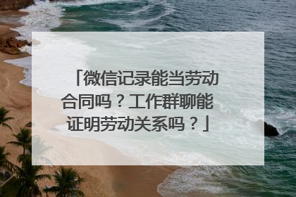 微信记录能当劳动合同吗？工作群聊能证明劳动关系吗？