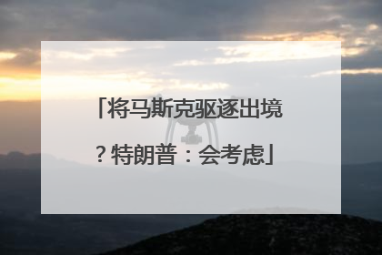 将马斯克驱逐出境？特朗普：会考虑
