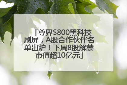 尊界S800黑科技刷屏，A股合作伙伴名单出炉！下周8股解禁市值超10亿元