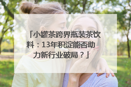 小罐茶跨界瓶装茶饮料：13年积淀能否助力新行业破局？