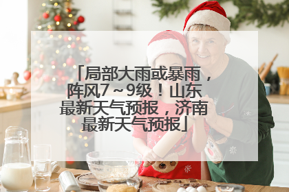 局部大雨或暴雨，阵风7～9级！山东最新天气预报，济南最新天气预报