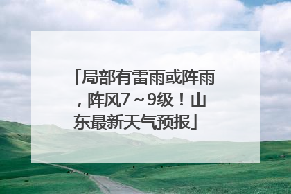 局部有雷雨或阵雨，阵风7～9级！山东最新天气预报