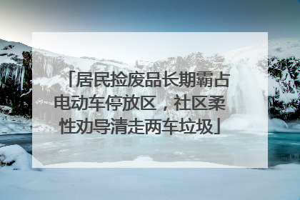 居民捡废品长期霸占电动车停放区，社区柔性劝导清走两车垃圾