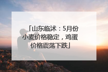 山东临沭：5月份小麦价格稳定，鸡蛋价格震荡下跌