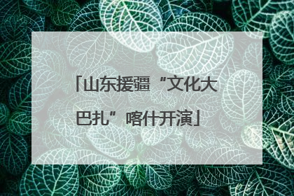 山东援疆“文化大巴扎”喀什开演