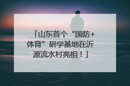 山东首个“国防+体育”研学基地在沂源流水村亮相！