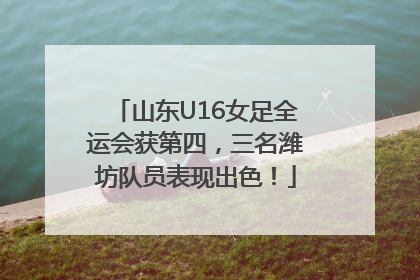 山东U16女足全运会获第四，三名潍坊队员表现出色！