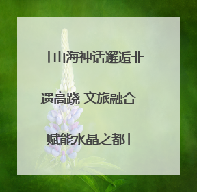 山海神话邂逅非遗高跷 文旅融合赋能水晶之都