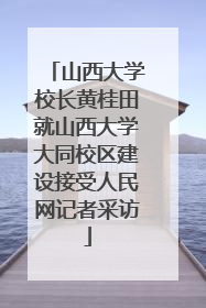 山西大学校长黄桂田就山西大学大同校区建设接受人民网记者采访