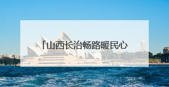 山西长治畅路暖民心 听民声顺民意推动道路交通优化升级