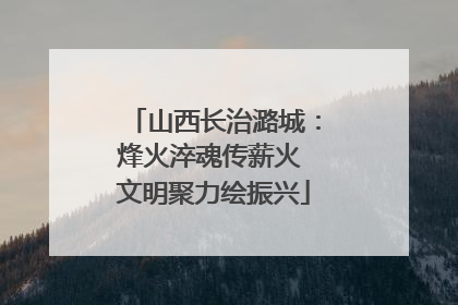 山西长治潞城：烽火淬魂传薪火 文明聚力绘振兴