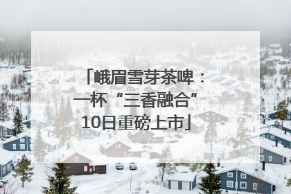 峨眉雪芽茶啤：一杯“三香融合”10日重磅上市
