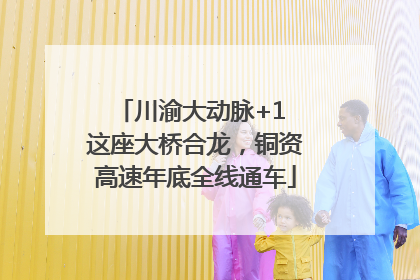 川渝大动脉+1 这座大桥合龙，铜资高速年底全线通车