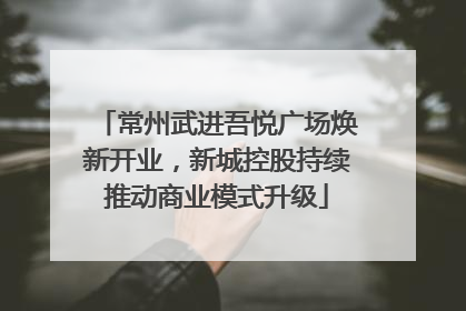 常州武进吾悦广场焕新开业，新城控股持续推动商业模式升级