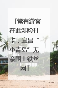 常有游客在此涉险打卡，宜昌“小青岛”无奈围上铁丝网
