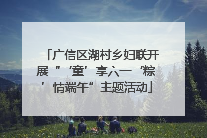 广信区湖村乡妇联开展“‘童’享六一‘粽’情端午”主题活动