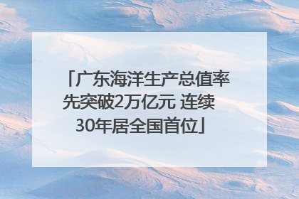 广东海洋生产总值率先突破2万亿元 连续30年居全国首位