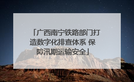 广西南宁铁路部门打造数字化排查体系 保障汛期运输安全