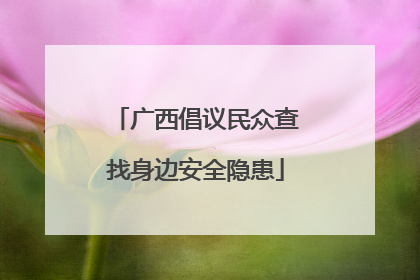 广西倡议民众查找身边安全隐患