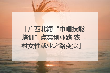 广西北海“巾帼技能培训”点亮创业路 农村女性就业之路变宽