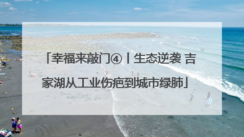 幸福来敲门④丨生态逆袭 吉家湖从工业伤疤到城市绿肺