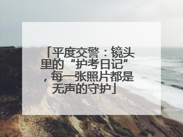 平度交警：镜头里的“护考日记”，每一张照片都是无声的守护