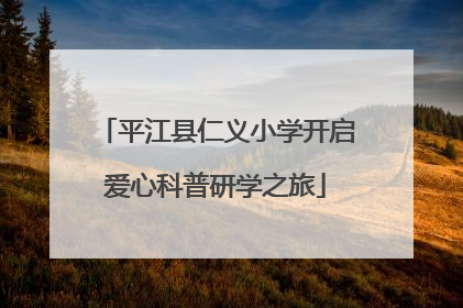 平江县仁义小学开启爱心科普研学之旅