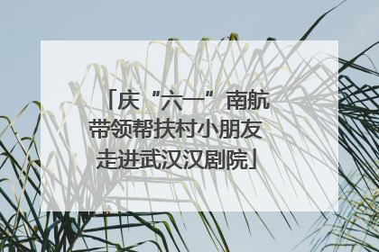 庆“六一”南航带领帮扶村小朋友走进武汉汉剧院