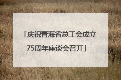 庆祝青海省总工会成立75周年座谈会召开