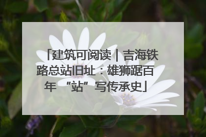 建筑可阅读｜吉海铁路总站旧址：雄狮踞百年 “站”写传承史