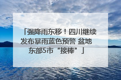 强降雨东移！四川继续发布暴雨蓝色预警 盆地东部5市“接棒”