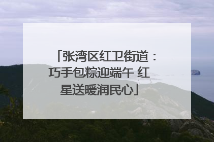 张湾区红卫街道：巧手包粽迎端午 红星送暖润民心