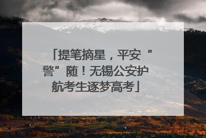 提笔摘星，平安“警”随！无锡公安护航考生逐梦高考