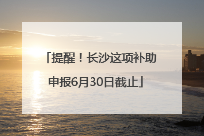 提醒！长沙这项补助申报6月30日截止