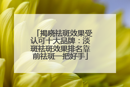 揭晓祛斑效果受认可十大品牌：淡斑祛斑效果排名靠前祛斑一把好手